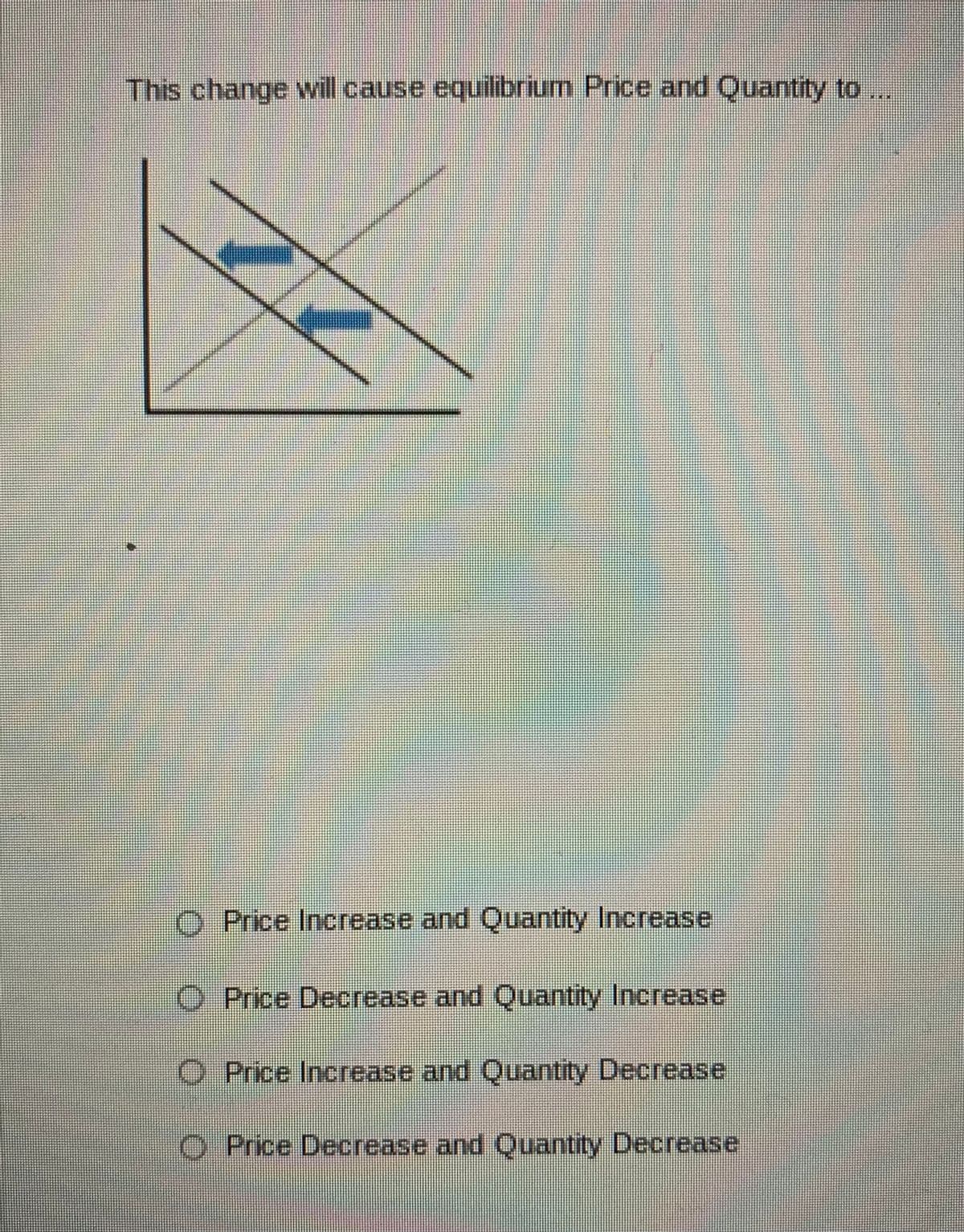 This change will cause equilibrium Price and Quantity to,
Price Increase and Quantity Increase
O Price Decrease and Quantity Increase
O Price Increase and Quantity Decrease
O Price Decrease and Quantity Decrease
