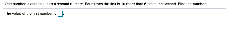 One number is one less than a second number. Four times the first is 10 more than 6 times the second. Find the numbers.
The value of the first number is
