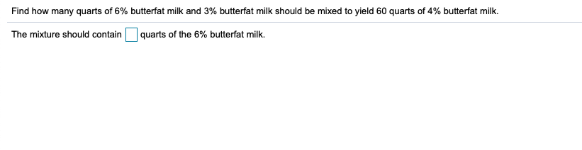 Find how many quarts of 6% butterfat milk and 3% butterfat milk should be mixed to yield 60 quarts of 4% butterfat milk.
The mixture should contain
quarts of the 6% butterfat milk.
