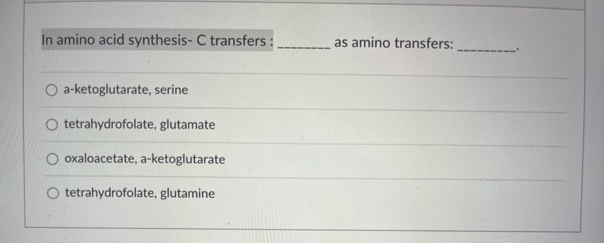 In amino acid synthesis- C transfers:
a-ketoglutarate, serine
tetrahydrofolate, glutamate
oxaloacetate, a-ketoglutarate
tetrahydrofolate, glutamine
as amino transfers: