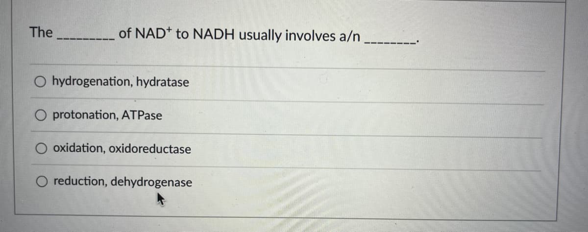 The
of NAD to NADH usually involves a/n
hydrogenation, hydratase
oxidation, oxidoreductase
reduction, dehydrogenase
O protonation, ATPase