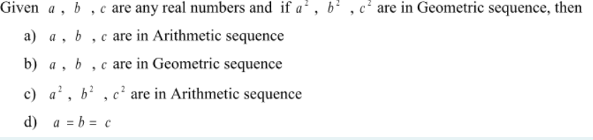 Given a , b
, c are any real numbers and if a?, b? , c² are in Geometric sequence, then
a) a, b , c are in Arithmetic sequence
b) a
c are in Geometric sequence
c) a', b? , c² are in Arithmetic sequence
d) a = b = c
