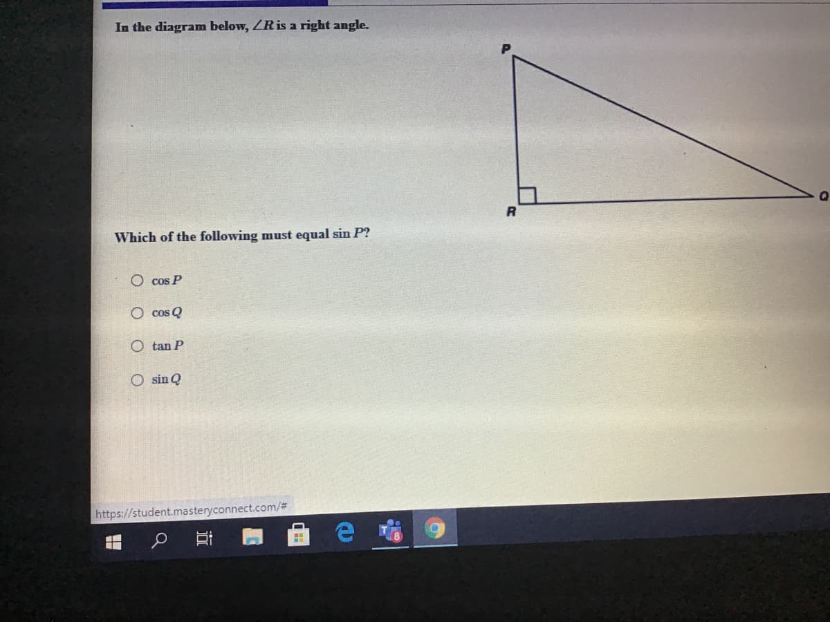 In the diagram below, ZR is a right angle.
R
Which of the following must equal sin P?
O cos P
O cos Q
O tan P
O sin Q
https://student.masteryconnect.com/%3
