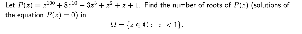 Let P(z) = z100 +8z10 – 3z³ + z² + z + 1. Find the number of roots of P(z) (solutions of
the equation P(z) = 0) in
N = {z E C : |z| < 1}.
