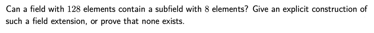 Can a field with 128 elements contain a subfield with 8 elements? Give an explicit construction of
such a field extension, or prove that none exists.
