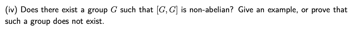 (iv) Does there exist a group G such that [G, G] is non-abelian? Give an example, or prove that
such a group does not exist.
