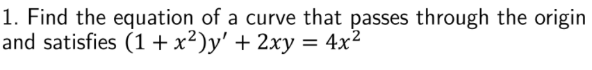 1. Find the equation of a curve that passes through the origin
and satisfies (1 + x²)y' + 2xy = 4x²
