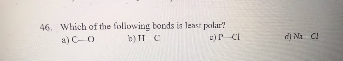 46. Which of the following bonds is least polar?
a) C-O
b) H-C
c) P-Cl
d) Na-Cl
