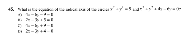 45. What is the equation of the radical axis of the circles x² +y² = 9 and x² +y² + 4x – 6y = 0?
A) 4x – 6y – 9 = 0
B) 2x – 3y + 5 = 0
C) 4x – 6y +9 = 0
D) 2x – 3y+ 4 = 0
