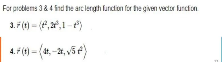 For problems 3 & 4 find the arc length function for the given vector function.
3. ř (t) = (t', 2t", 1 – t*)
4. F (t) = (4t, –2t, 5 ť)
%3D
