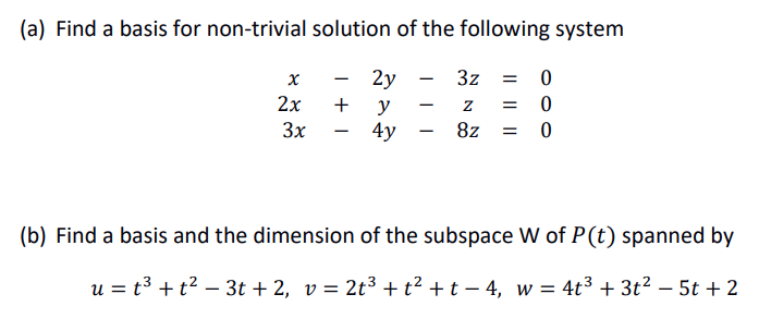 (a) Find a basis for non-trivial solution of the following system
2у — 3z
+ y
4y
2x
= 0
3x
8z
-
(b) Find a basis and the dimension of the subspace W of P(t) spanned by
u = t3 +t² – 3t + 2, v= 2t³ +t² +t – 4, w = 4t3 + 3t? – 5t + 2
