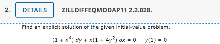 2.
DETAILS ZILLDIFFEQMODAP11 2.2.028.
Find an explicit solution of the given initial-value problem.
(1 + x4) dy + x(1 + 4y²) dx = 0, y(1) = 0