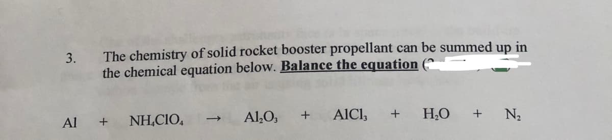 The chemistry of solid rocket booster propellant can be summed up in
3.
the chemical equation below. Balance the equation (^
NH,CIO,
Al,O,
AICI,
H,0
N2
Al
