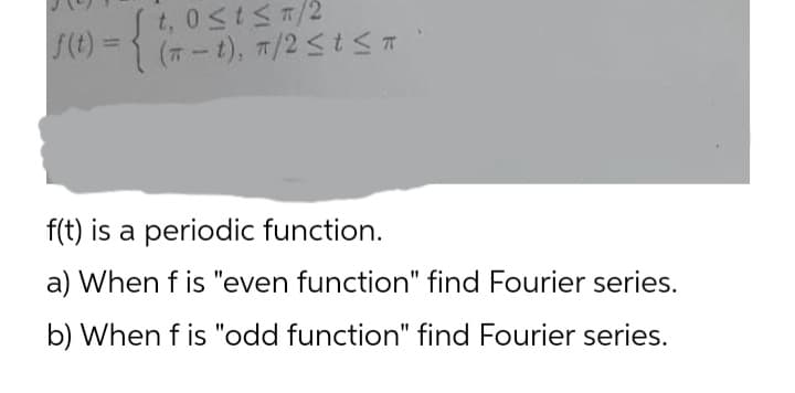 St, 0stS7/2
S(t) = { (7-t), 7/25tS
%3D
f(t) is a periodic function.
a) When f is "even function" find Fourier series.
b) When f is "odd function" find Fourier series.
