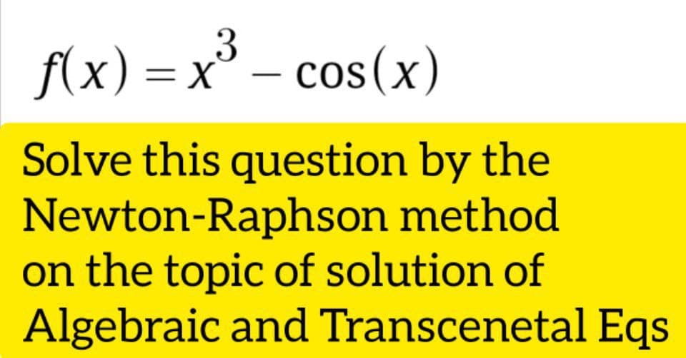 3
f(x) =x³ – cos(x)
Solve this question by the
Newton-Raphson method
on the topic of solution of
Algebraic and Transcenetal Eqs
