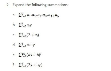 2. Expand the following summations:
a. E-, ai -a1+az+a3.a4+ a5
b. E-5 xy
c Σ-(2+ 2)
d. Et-1 x+ y
Li=1
e. EE(axi+ b)2
r16
f. E(2xi+ 3y)
