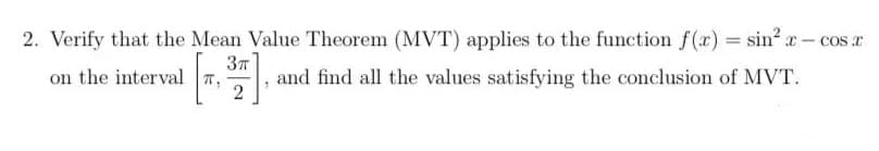 2. Verify that the Mean Value Theorem (MVT) applies to the function f(r) = sin? x- cos r
on the interval
37
and find all the values satisfying the conclusion of MVT.
