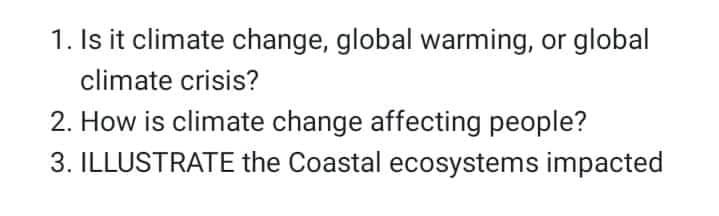 1. Is it climate change, global warming, or global
climate crisis?
2. How is climate change affecting people?
3. ILLUSTRATE the Coastal ecosystems impacted
