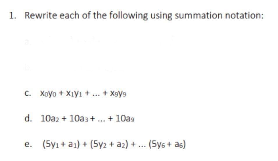 1. Rewrite each of the following using summation notation:
C. Xoyo + X1yı + ... + Xgy9
d. 10a2 + 10a3 + ... + 10ag
e. (5y1+ a1) + (5y2 + a2) + ... (5y6 + a6)
