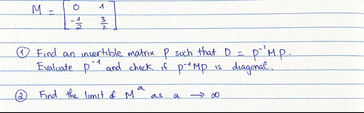 O Find an invertible matrix P such that D = p'Mp.
and check if pMP
-イ
Evaluate P
diagonal.
is
a
Q Find the limit of M
as
T MIN
