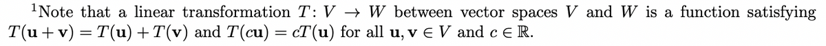 Note that a linear transformation T: V –→ W between vector spaces V and W is a function satisfying
T(u+ v) = T(u) +T(v) and T(cu) = cT(u) for all u, v € V and c e R.
