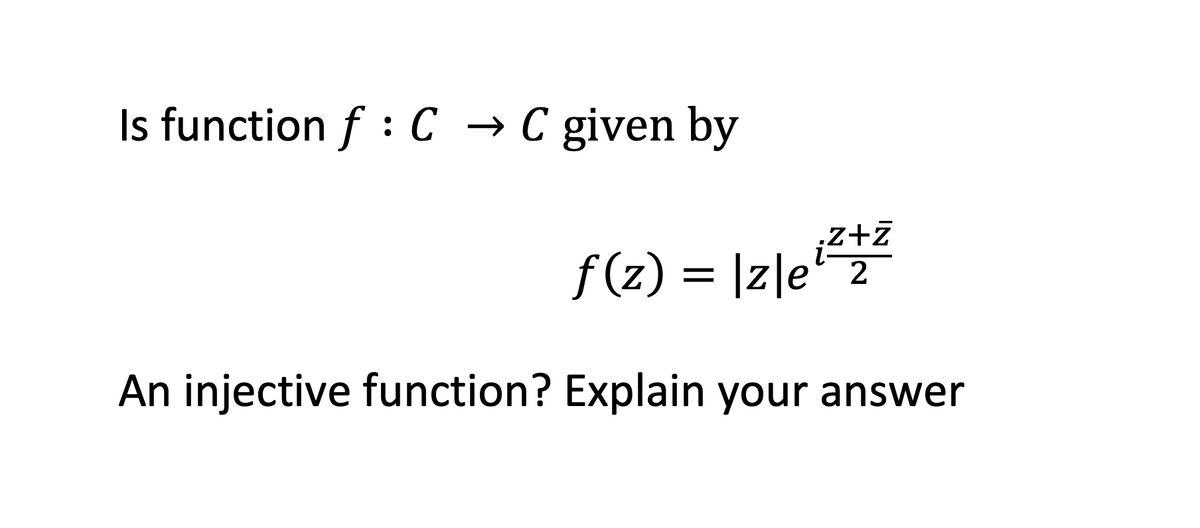 Is function f : C → C given by
z+7
f (z) = |z|e' 2
An injective function? Explain your answer
