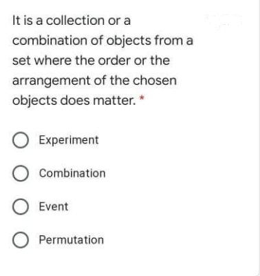 It is a collection or a
combination of objects from a
set where the order or the
arrangement of the chosen
objects does matter. *
Experiment
Combination
Event
Permutation
