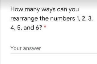 How many ways can you
rearrange the numbers 1, 2, 3,
4, 5, and 6? *
Your answer
