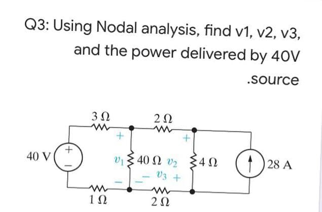 Q3: Using Nodal analysis, find v1, v2, v3,
and the power delivered by 40V
.source
3 0
20
40 V
v13 40 2 v2
1 28 A
V3 +
1Ω
