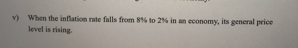 v) When the inflation rate falls from 8% to 2% in an economy, its general price
level is rising.
