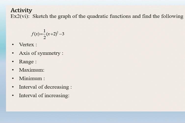 Activity
Ex2(vi): Sketch the graph of the quadratic functions and find the following
(r+
Vertex :
Axis of symmetry :
Range :
Maximum:
Minimum :
Interval of decreasing:
• Interval of increasing:
