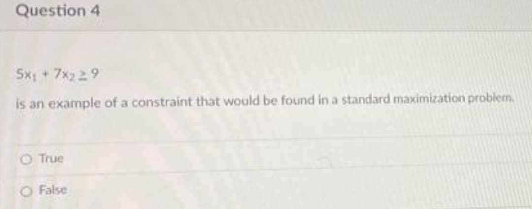 Question 4
Sx1 + 7x2 29
is an example of a constraint that would be found in a standard maximization problem.
O True
O False
