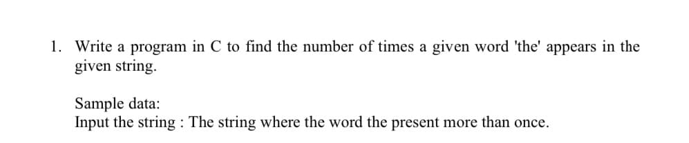 1. Write a program in C to find the number of times a given word 'the' appears in the
given string.
Sample data:
Input the string: The string where the word the present more than once.