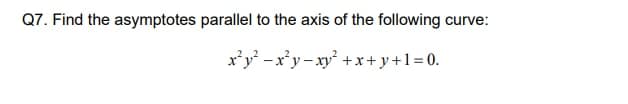 Q7. Find the asymptotes parallel to the axis of the following curve:
x'y -x'y- xy² +x+ y+1=0.
