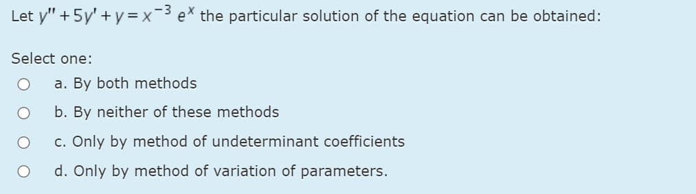 -3
Let y" + 5y' + y = x ex the particular solution of the equation can be obtained:
Select one:
a. By both methods
b. By neither of these methods
c. Only by method of undeterminant coefficients
d. Only by method of variation of parameters.
