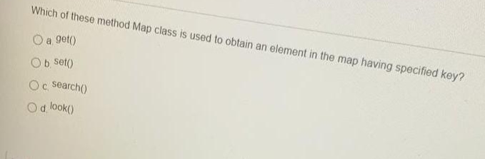 Which of these method Map class is used to obtain an element in the map having specified key?
O a get()
Ob set()
Oc, search()
d look()
