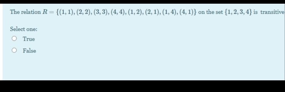 The relation R = {(1,1), (2, 2), (3, 3), (4, 4), (1, 2), (2, 1), (1, 4), (4, 1)} on the set {1, 2, 3, 4} is transitive
%3D
Select one:
O True
O False
