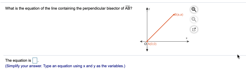What is the equation of the line containing the perpendicular bisector of AB?
B(a,a)
O[A(0,0)
The equation is
(Simplify your answer. Type an equation using x and y as the variables.)
