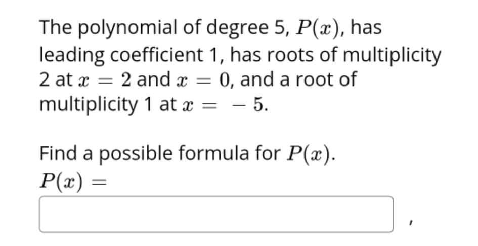 The polynomial of degree 5, P(x), has
leading coefficient 1, has roots of multiplicity
0, and a root of
– 5.
2 at x = 2 and x =
%3D
multiplicity 1 at x = – 5.
Find a possible formula for P(x).
P(x) =
