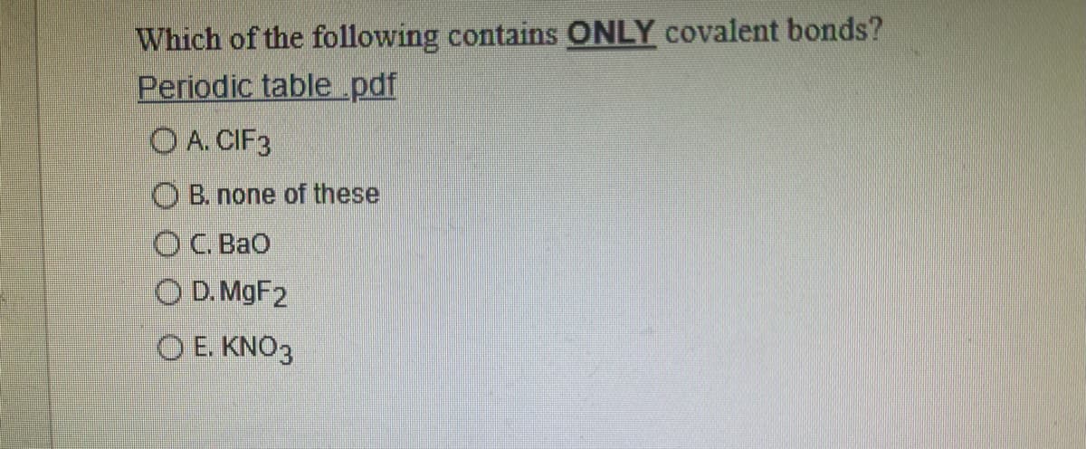 Which of the following contains ONLY covalent bonds?
Periodic table.pdf
O A. CIF3
O B. none of these
OC. BaO
O D. MGF2
O E. KNO3
