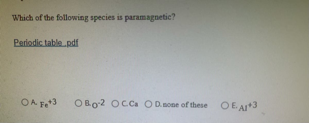 Which of the following species is paramagnetic?
Periodic table .pdf
O A. Fe+3
O B.o-2 OC. Ca O D.none of these
O E. AI+3
