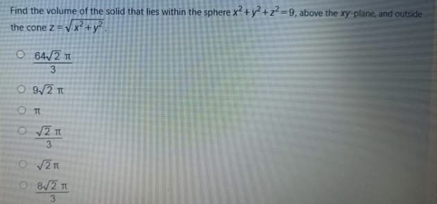 Find the volume of the solid that lies within the sphere x+y+z=9, above the xy-plane, and outside
the cone z =V x?+y² .
O 64/2 t
3
O 9/2 T
O TI
3
O 2n
O8/2 t
