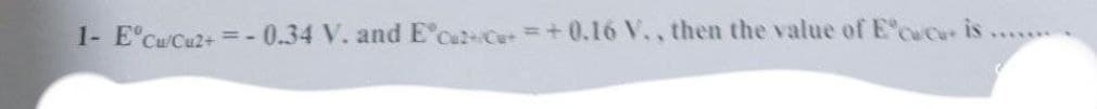 1- E°Cu Cu2+
=- 0.34 V. and E'CatCe+ 0.16 V., then the value of E CC is ...
