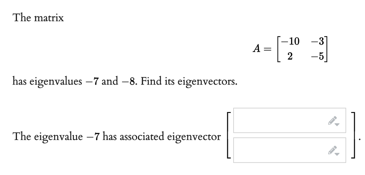 The matrix
-10
-3
A =
2
-5
has eigenvalues –7 and –8. Find its eigenvectors.
The eigenvalue –7 has associated eigenvector
