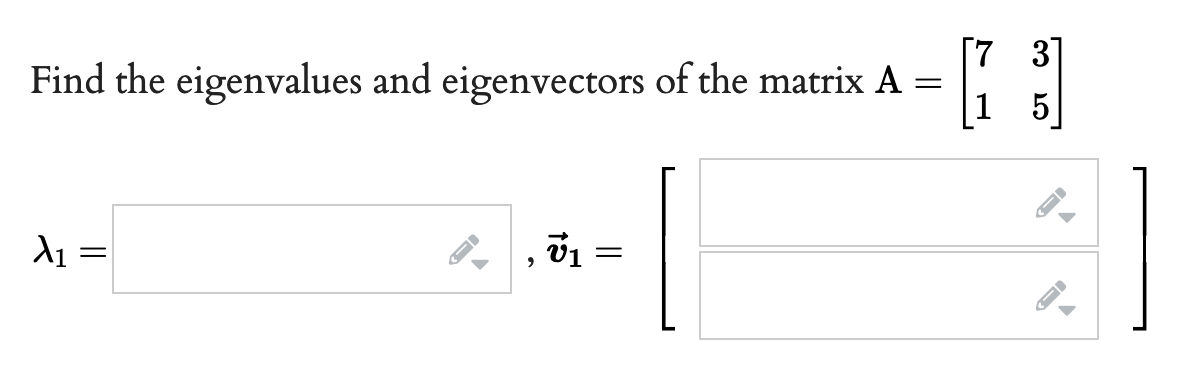 [7 3]
Find the eigenvalues and eigenvectors of the matrix A
5
A1 =
||

