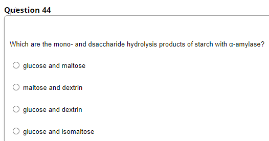 Question 44
Which are the mono- and dsaccharide hydrolysis products of starch with a-amylase?
O glucose and maltose
O maltose and dextrin
glucose and dextrin
glucose and isomaltose
