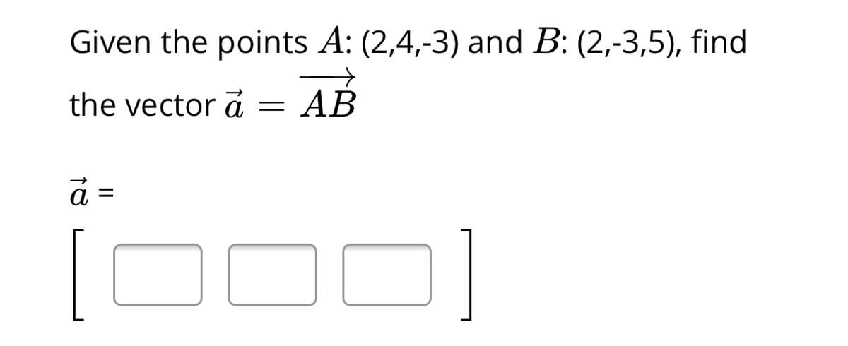 Given the points A: (2,4,-3) and B: (2,-3,5), find
the vector a
AB
a =
