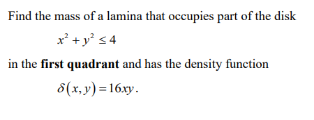 Find the mass of a lamina that occupies part of the disk
x' +y° <4
in the first quadrant and has the density function
8(x, y)=16xy.
