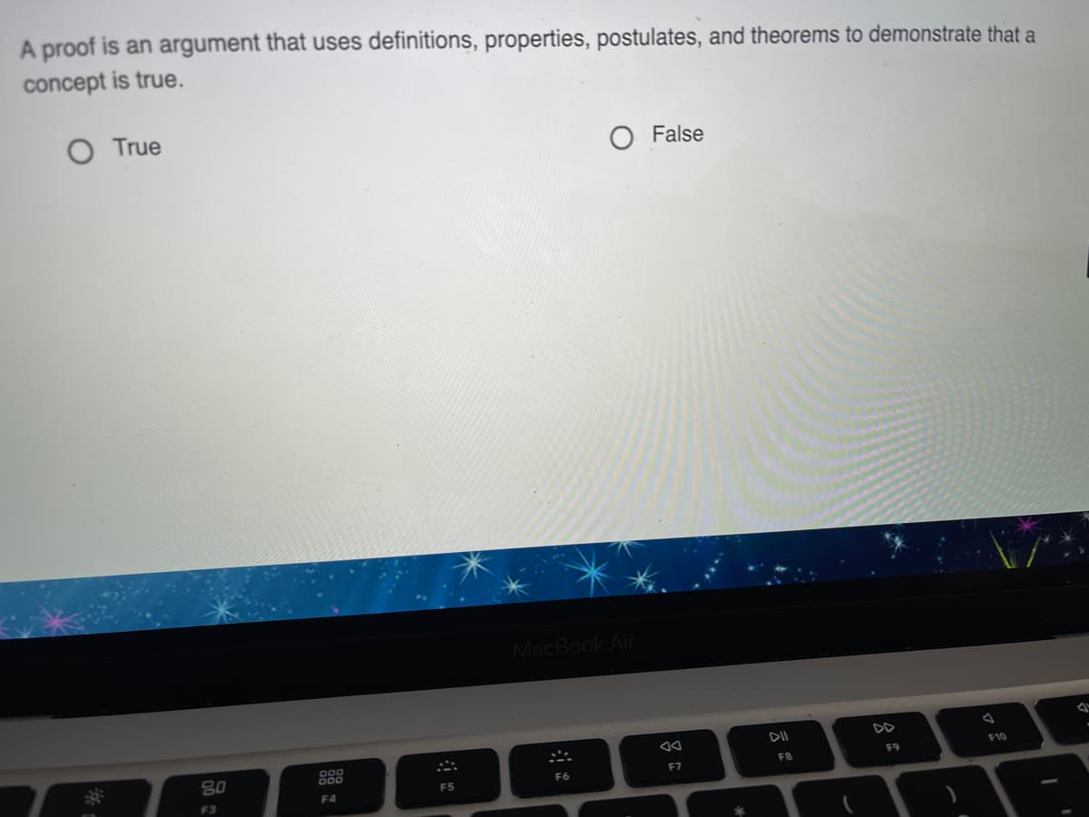 A proof is an argument that uses definitions, properties, postulates, and theorems to demonstrate that a
concept is true.
O True
False
MacBook Air
DII
DD
80
D00
F9
F10
F6
F7
F8
F5
F3
F4
