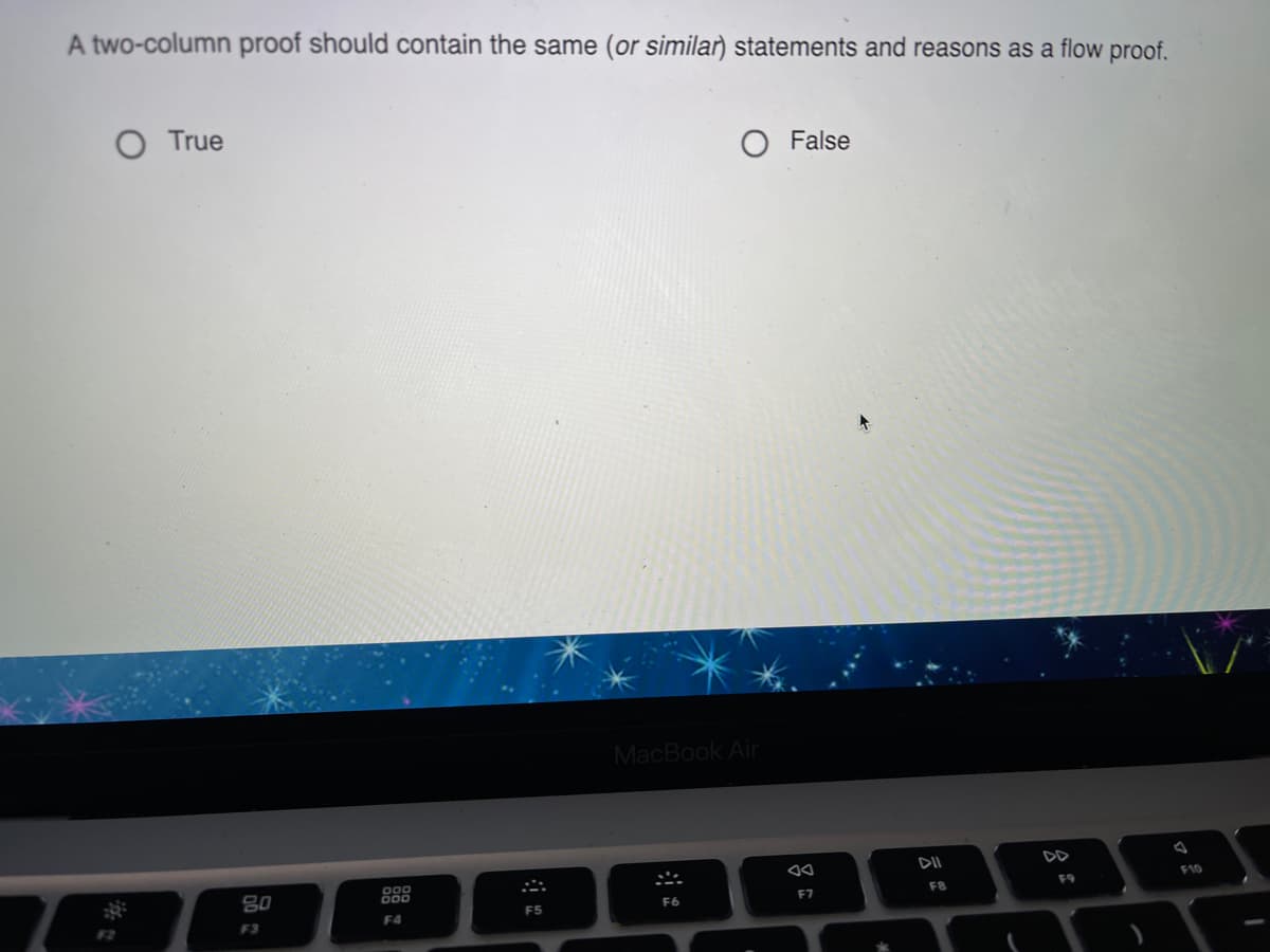 A two-column proof should contain the same (or similar) statements and reasons as a flow proof.
O True
False
MacBook Air
DII
DD
F10
80
D00
FB
F9
F7
F5
F6
F2
F3
F4
云
